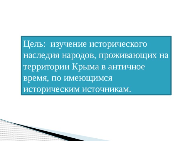 Цель: изучение исторического наследия народов, проживающих на территории Крыма в античное время, по имеющимся историческим источникам. 