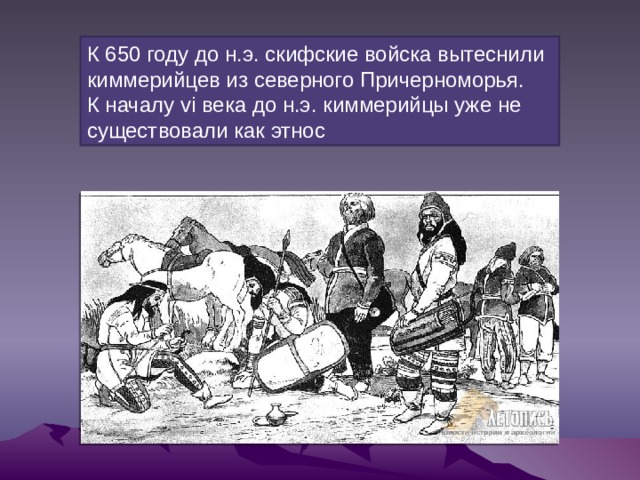 К 650 году до н.э. скифские войска вытеснили киммерийцев из северного Причерноморья. К началу vi века до н.э. киммерийцы уже не существовали как этнос 