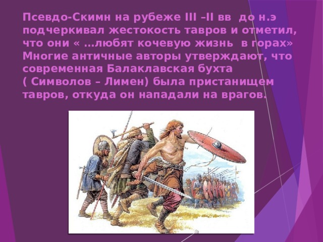 Псевдо-Скимн на рубеже III –II вв до н.э подчеркивал жестокость тавров и отметил, что они « …любят кочевую жизнь в горах» Многие античные авторы утверждают, что современная Балаклавская бухта ( Символов – Лимен) была пристанищем тавров, откуда он нападали на врагов. 