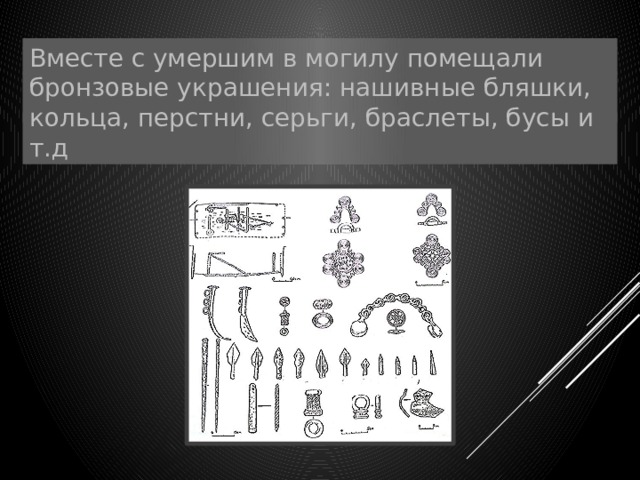 Вместе с умершим в могилу помещали бронзовые украшения: нашивные бляшки, кольца, перстни, серьги, браслеты, бусы и т.д 