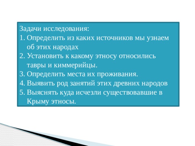 Задачи исследования: Определить из каких источников мы узнаем об этих народах Установить к какому этносу относились тавры и киммерийцы. Определить места их проживания. Выявить род занятий этих древних народов Выяснять куда исчезли существовавшие в Крыму этносы. 