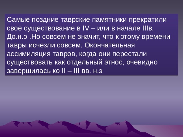 Самые поздние таврские памятники прекратили свое существование в IV – или в начале IIIв. До.н.э .Но совсем не значит, что к этому времени тавры исчезли совсем. Окончательная ассимиляция тавров, когда они перестали существовать как отдельный этнос, очевидно завершилась ко II – III вв. н.э 