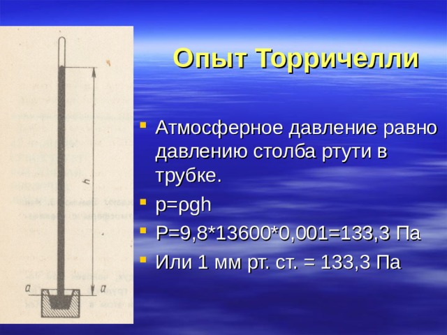 Опыт Торричелли Атмосферное давление равно давлению столба ртути в трубке. p= ρ gh P=9 , 8 *13600*0,001=133,3 Па Или 1 мм рт. ст. = 133,3 Па 