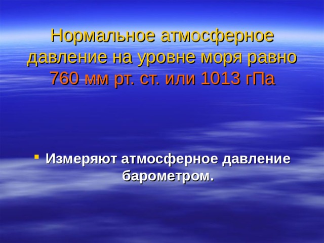 Нормальное атмосферное давление на уровне моря равно 760 мм рт. ст. или 1013 гПа   Измеряют атмосферное давление барометром. 