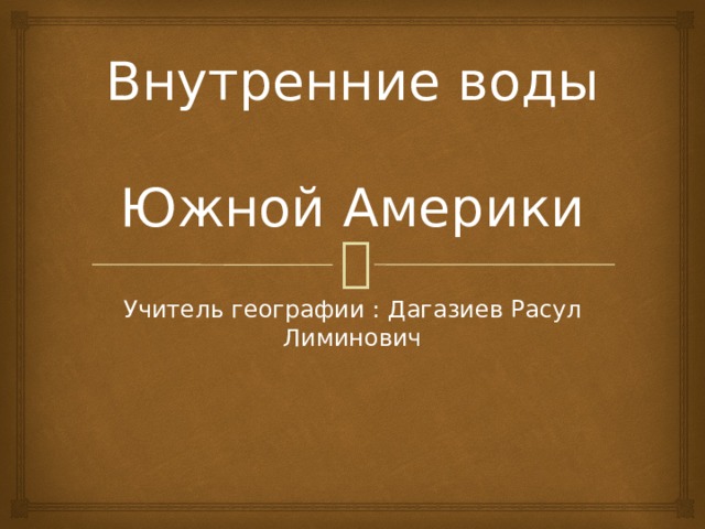 Внутренние воды  Южной Америки Учитель географии : Дагазиев Расул Лиминович 