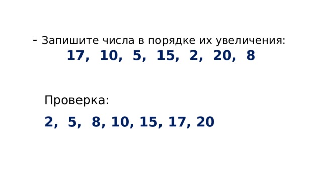  - Запишите числа в порядке их увеличения:  17, 10, 5, 15, 2, 20, 8    Проверка: 2, 5, 8, 10, 15, 17, 20 