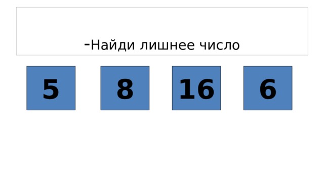  - Найди лишнее число 5 8 16 6 
