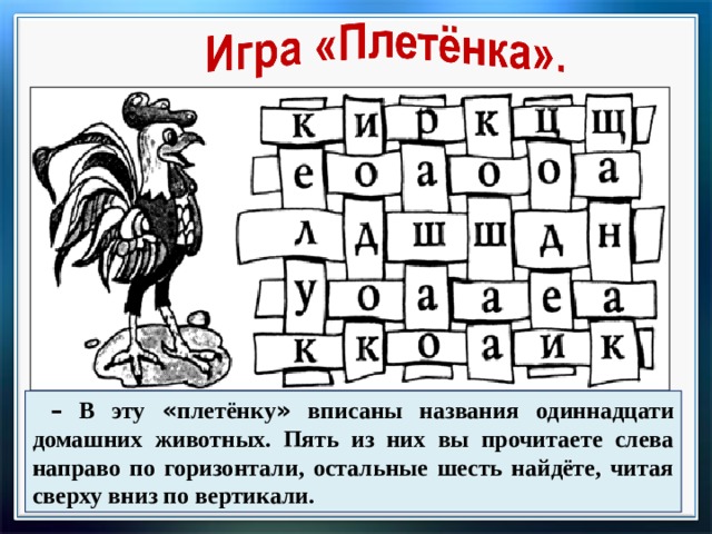 –  В эту « плетёнку » вписаны названия одиннадцати домашних животных. Пять из них вы прочитаете слева направо по горизонтали, остальные шесть найдёте, читая сверху вниз по вертикали.  