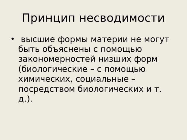 Принцип несводимости  высшие формы материи не могут быть объяснены с помощью закономерностей низших форм (биологические – с помощью химических, социальные – посредством биологических и т. д.). 