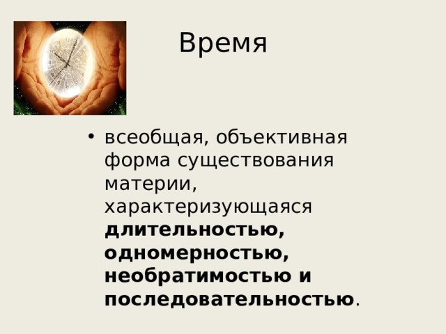 Время всеобщая, объективная форма существования материи, характеризующаяся длительностью, одномерностью, необратимостью и последовательностью . 