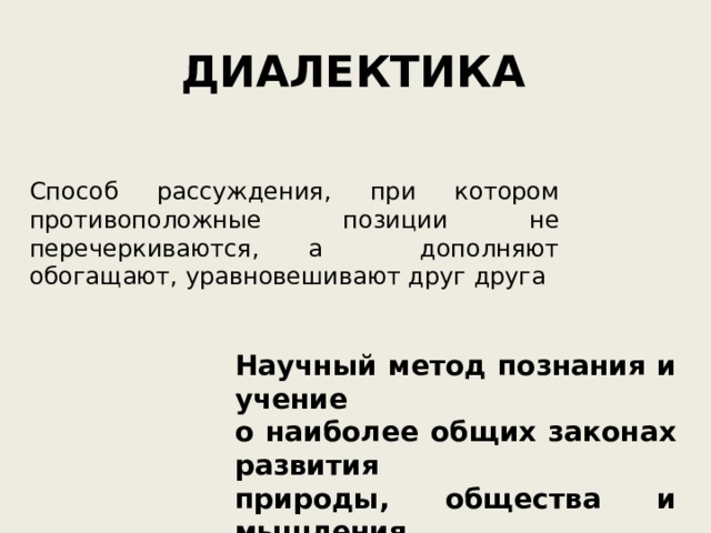 ДИАЛЕКТИКА Способ рассуждения, при котором противоположные позиции не перечеркиваются, а дополняют обогащают, уравновешивают друг друга Научный метод познания и учение о наиболее общих законах развития природы, общества и мышления 