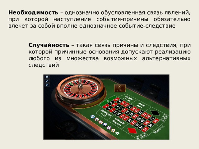 Необходимость – однозначно обусловленная связь явлений, при которой наступление события-причины обязательно влечет за собой вполне однозначное событие-следствие Случайность – такая связь причины и следствия, при которой причинные основания допускают реализацию любого из множества возможных альтернативных следствий 
