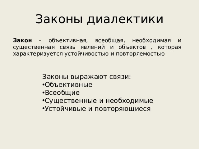 Законы диалектики Закон – объективная, всеобщая, необходимая и существенная связь явлений и объектов , которая характеризуется устойчивостью и повторяемостью Законы выражают связи: Объективные Всеобщие Существенные и необходимые Устойчивые и повторяющиеся 