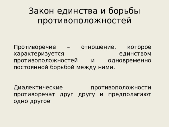 Закон единства и борьбы противоположностей Противоречие – отношение, которое характеризуется единством противоположностей и одновременно постоянной борьбой между ними. Диалектические противоположности противоречат друг другу и предполагают одно другое 