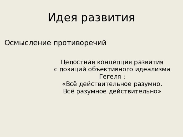 Идея развития Осмысление противоречий Целостная концепция развития с позиций объективного идеализма Гегеля : «Всё действительное разумно. Всё разумное действительно» 