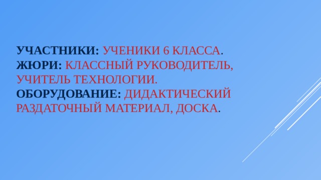 Участники:   ученики 6 класса .  Жюри:  классный руководитель, учитель технологии.  Оборудование:  дидактический раздаточный материал, доска .    