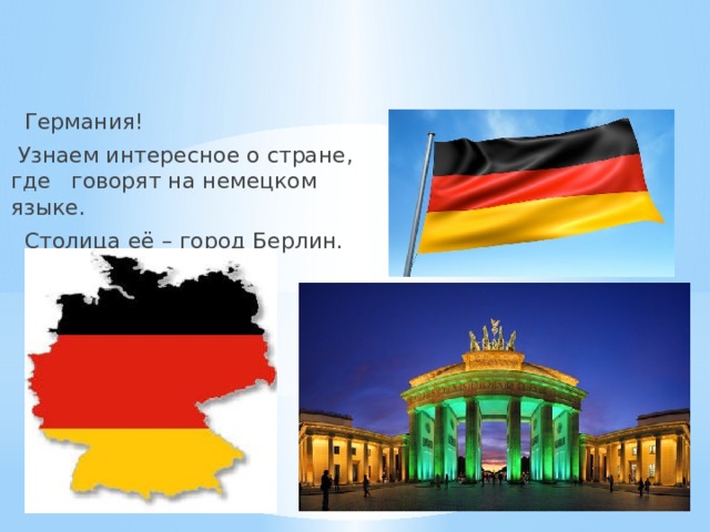  Германия!  Узнаем интересное о стране, где говорят на немецком языке.  Столица её – город Берлин. 