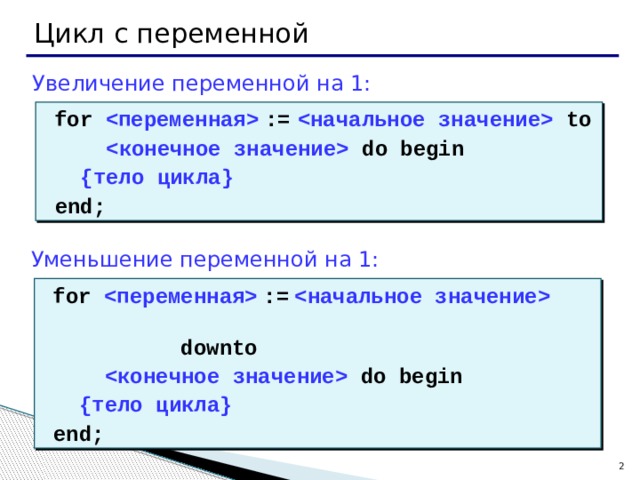 Цикл с переменной Увеличение переменной на 1:  for   :=   to   do begin  {тело цикла}   end; Уменьшение переменной на 1:  for   :=     downto   do begin  {тело цикла}   end;   