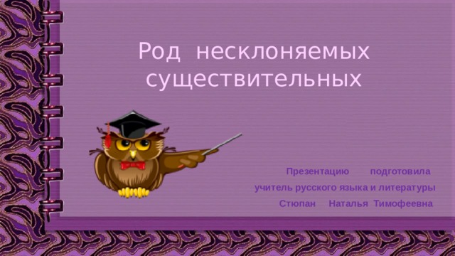 Род несклоняемых  существительных Презентацию подготовила учитель русского языка и литературы Стюпан Наталья Тимофеевна 