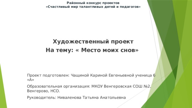 Районный конкурс проектов  «Счастливый мир талантливых детей и педагогов»   Художественный проект На тему: « Место моих снов»   Проект подготовлен: Чащиной Кариной Евгеньевной ученица 6 «А» Образовательная организация: МКОУ Венгеровская СОШ №2, Венгерово, НСО. Руководитель: Ниваленова Татьяна Анатольевна 