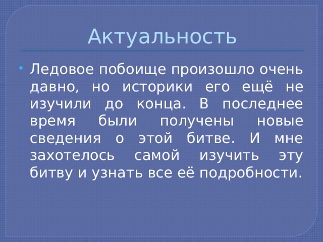 Актуальность Ледовое побоище произошло очень давно, но историки его ещё не изучили до конца. В последнее время были получены новые сведения о этой битве. И мне захотелось самой изучить эту битву и узнать все её подробности. 
