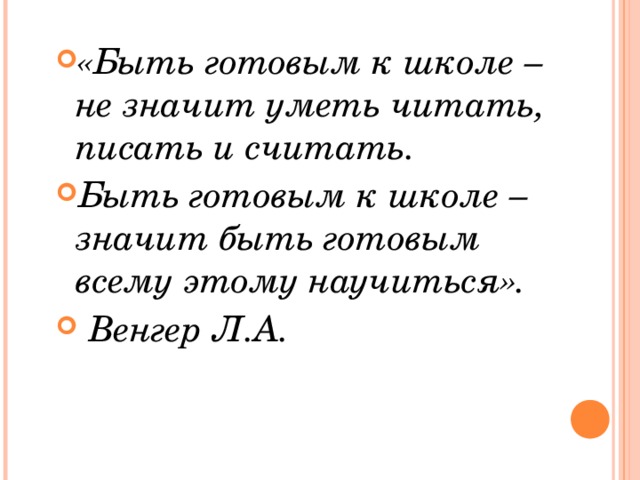 «Быть готовым к школе – не значит уметь читать, писать и считать. Быть готовым к школе – значит быть готовым всему этому научиться».   Венгер Л.А.  