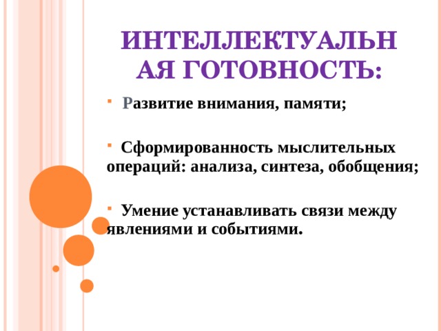 ИНТЕЛЛЕКТУАЛЬНАЯ ГОТОВНОСТЬ:  Р азвитие внимания, памяти;   Сформированность мыслительных операций: анализа, синтеза, обобщения;   Умение устанавливать связи между явлениями и событиями .    