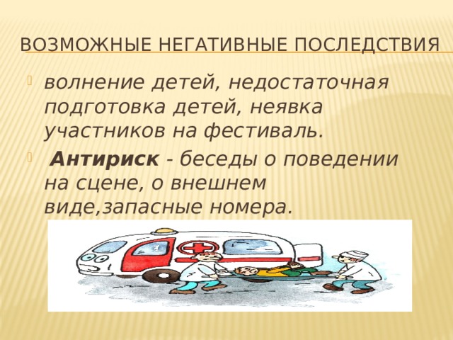 Возможные негативные последствия волнение детей, недостаточная подготовка детей, неявка участников на фестиваль.  Антириск - беседы о поведении на сцене, о внешнем виде,запасные номера. 