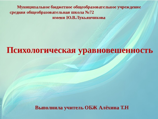 Муниципальное бюджетное общеобразовательное учреждение средняя общеобразовательная школа №72 имени Ю.В.Лукьянчикова Психологическая уравновешенность Выполнила учитель ОБЖ Алёхина Т.Н 