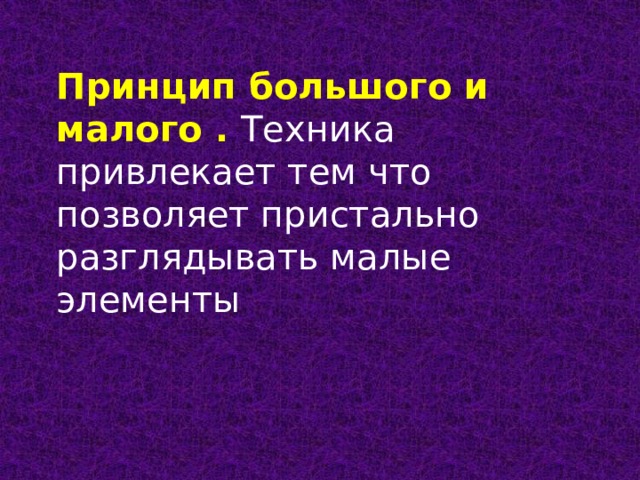 Принцип большого и малого . Техника привлекает тем что позволяет пристально разглядывать малые элементы 