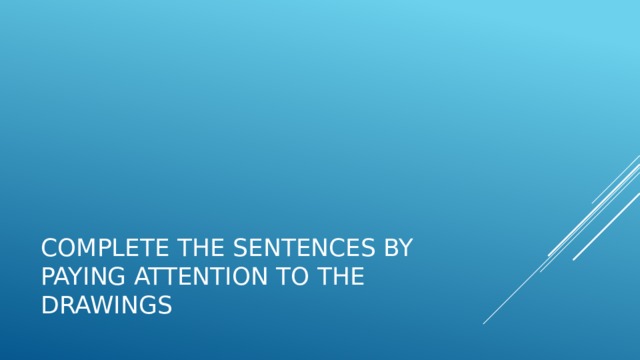 Complete the sentences by paying attention to the drawings 