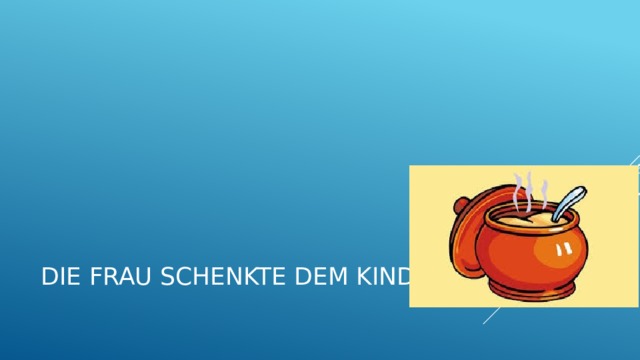 Die Frau schenkte dem Kind … . 