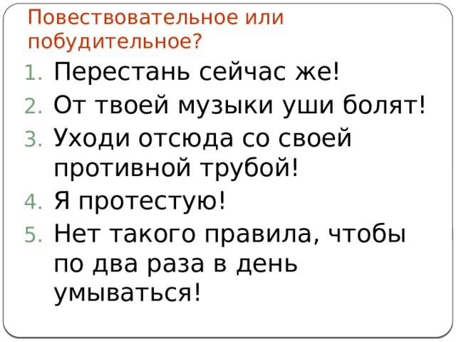 Повествовательное или побудительное? Перестань сейчас же! От твоей музыки уши болят! Уходи отсюда со своей противной трубой! Я протестую! Нет такого правила, чтобы по два раза в день умываться! 