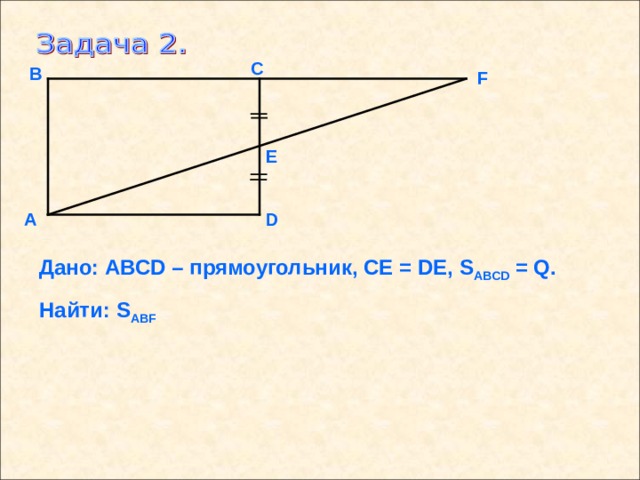 С В F Е D А Дано: АВС D – прямоугольник, СЕ = D Е, S ABCD = Q. Найти: S ABF 