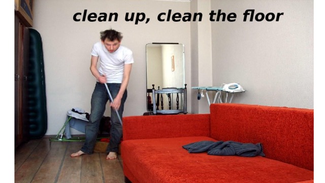 clean up, clean the floor 