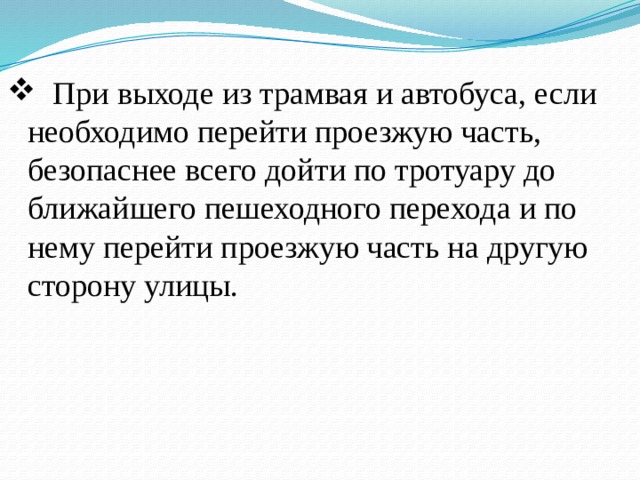  При выходе из трамвая и автобуса, если необходимо перейти проезжую часть, безопаснее всего дойти по тротуару до ближайшего пе­шеходного перехода и по нему перейти проезжую часть на другую сторону улицы. 