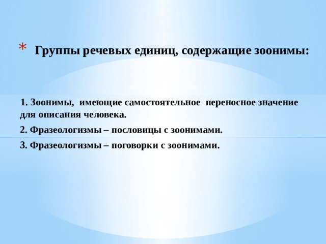 Группы речевых единиц, содержащие зоонимы:  1. Зоонимы, имеющие самостоятельное переносное значение для описания человека.  2. Фразеологизмы – пословицы с зоонимами.  3. Фразеологизмы – поговорки с зоонимами. 