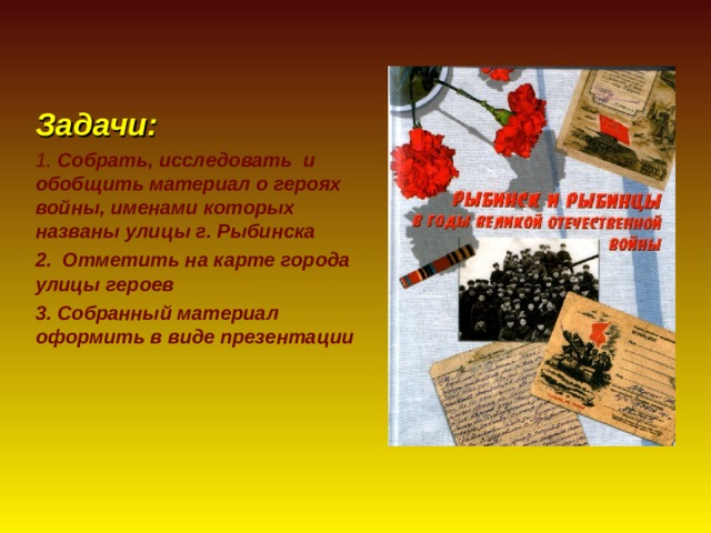 Задачи: 1. Собрать, исследовать и обобщить материал о героях войны, именами которых названы улицы г. Рыбинска 2. Отметить на карте города улицы героев 3. Собранный материал оформить в виде презентации 