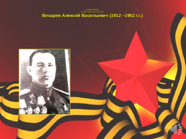 Гвардии майор  Герой Советского Союза  Вихарев Алексей Васильевич (1912 –1952 г.г.)   