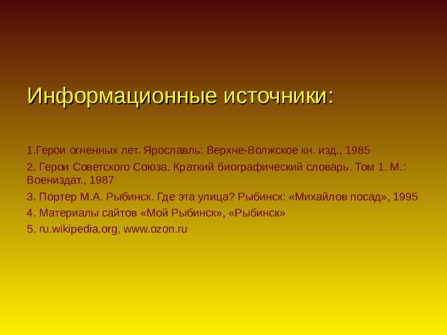 Информационные источники:   1.Герои огненных лет. Ярославль: Верхне-Волжское кн. изд., 1985 2. Герои Советского Союза. Краткий биографический словарь. Том 1. М.: Воениздат., 1987 3.  Портер М.А. Рыбинск. Где эта улица? Рыбинск: «Михайлов посад», 1995 4.  Материалы сайтов «Мой Рыбинск», «Рыбинск» 5. ru.wikipedia.org ,  www.ozon.ru  