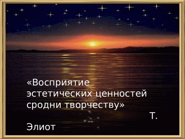 «Восприятие эстетических ценностей сродни творчеству»  Т. Элиот 