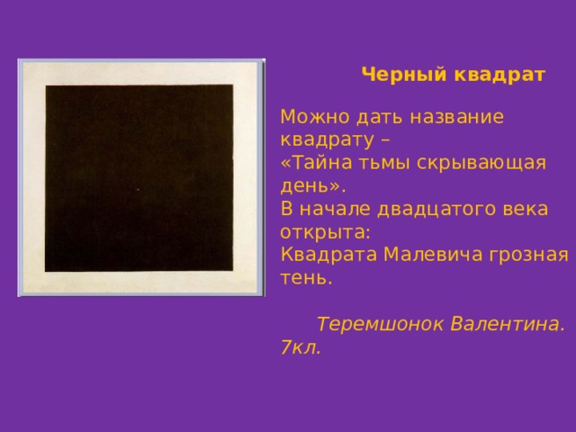  Черный квадрат Можно дать название квадрату – «Тайна тьмы скрывающая день». В начале двадцатого века открыта: Квадрата Малевича грозная тень.  Теремшонок Валентина. 7кл. 