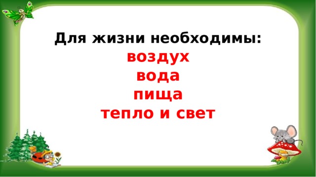 Для жизни необходимы:  воздух  вода  пища  тепло и свет 