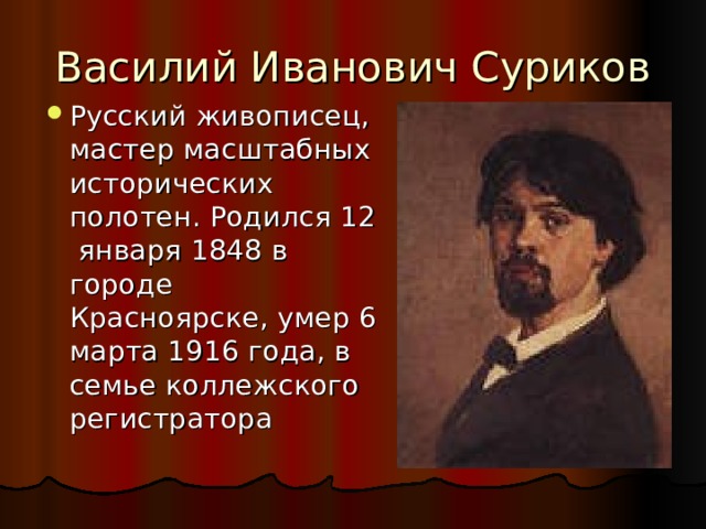 Василий Иванович Суриков Русский живописец, мастер масштабных исторических полотен. Родился 12 января 1848 в городе Красноярске, умер 6 марта 1916 года, в семье коллежского регистратора 