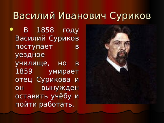 Василий Иванович Суриков  В 1858 году Василий Суриков поступает в уездное училище, но в 1859 умирает отец Сурикова и он вынужден оставить учёбу и пойти работать. 