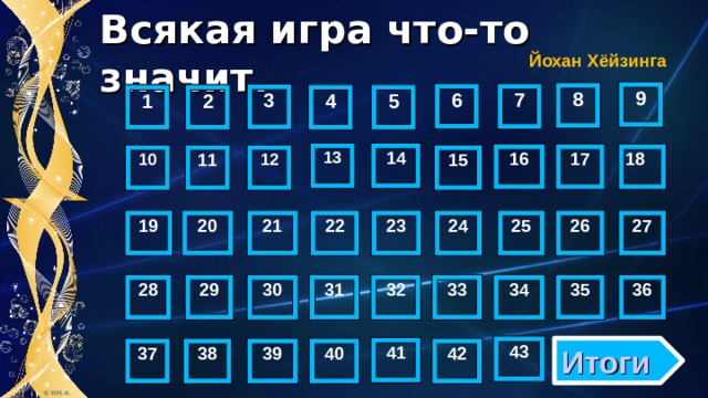 Всякая игра что-то значит.   Йохан Хёйзинга 9 8 6 7 3 1 5 4 2 14 13 17 16 18 11 10 15 12 19 25 26 27 20 21 22 23 24 36 33 35 32 31 29 30 28 34 43 41 Итоги 39 40 42 38 37 