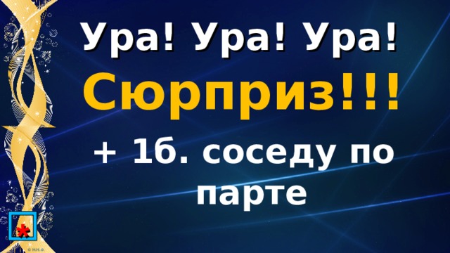 Ура! Ура! Ура! Сюрприз!!! + 1б. соседу по парте  * 