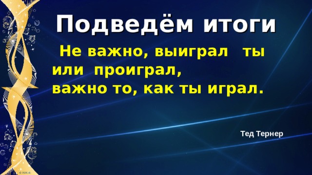 Подведём итоги  Не важно, выиграл  ты  или  проиграл,  важно то, как ты играл. Тед Тернер 