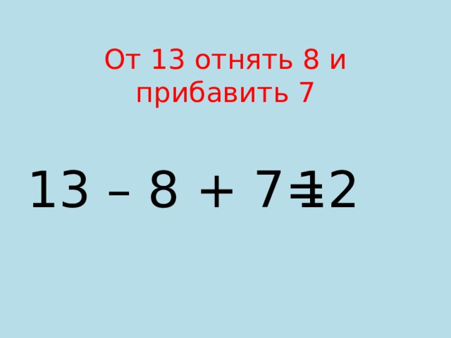 От 13 отнять 8 и прибавить 7  12 13 – 8 + 7= 