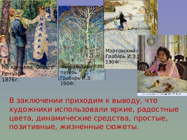 Мартовский снег. Грабарь И.Э. 1904г. На качелях. Огюст Ренуар. 1876г. Февральская лазурь. Грабарь И.Э. 1904г. В заключении приходим к выводу, что художники использовали яркие, радостные цвета, динамические средства, простые, позитивные, жизненные сюжеты. 